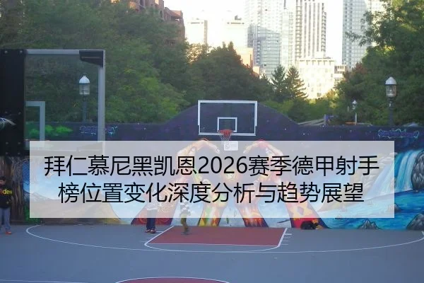 拜仁慕尼黑凯恩2026赛季德甲射手榜位置变化深度分析与趋势展望