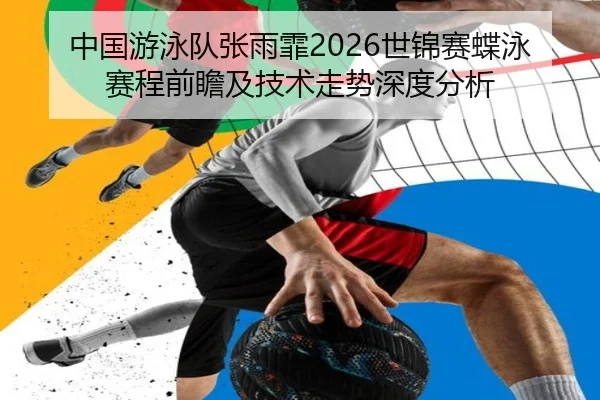 中国游泳队张雨霏2026世锦赛蝶泳赛程前瞻及技术走势深度分析