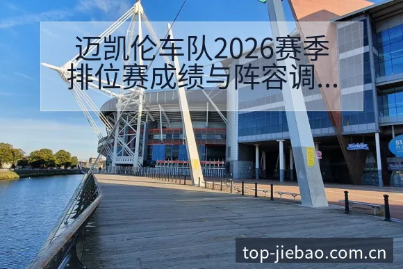 迈凯伦车队2026赛季排位赛成绩与阵容调整观察赛程前瞻分 - 捷报比分