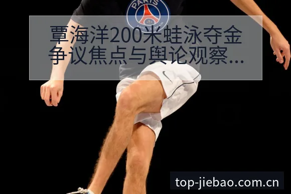 覃海洋200米蛙泳夺金争议焦点与舆论观察中的战术价值解析 - 捷报比分