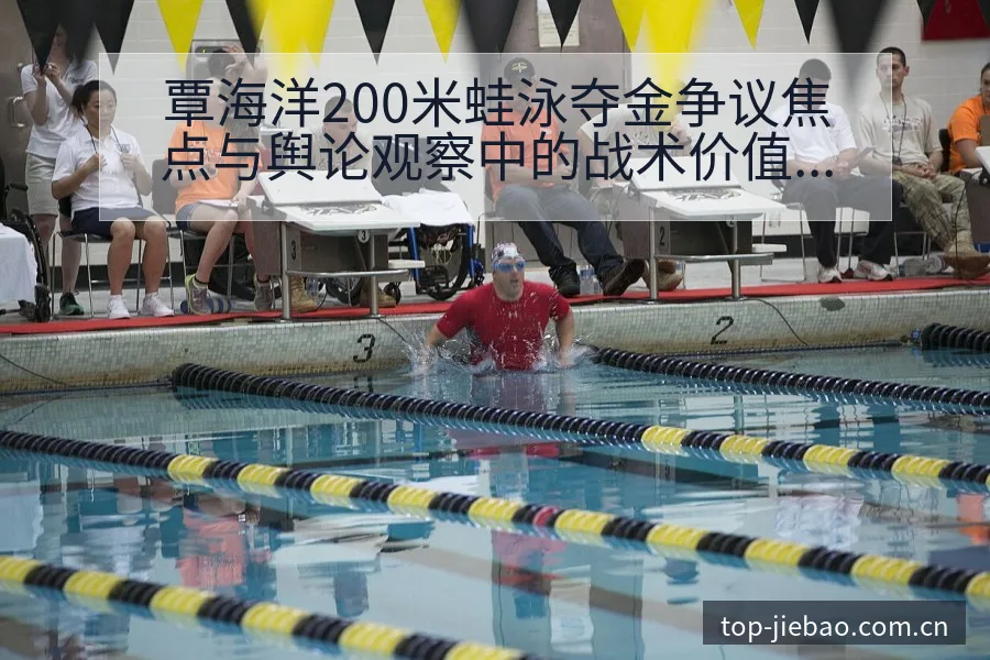覃海洋200米蛙泳夺金争议焦点与舆论观察中的战术价值解析 - 捷报比分