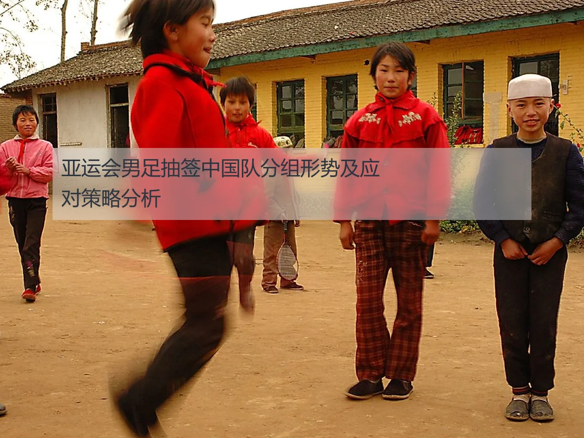 亚运会男足抽签中国队分组形势及应对策略分析
