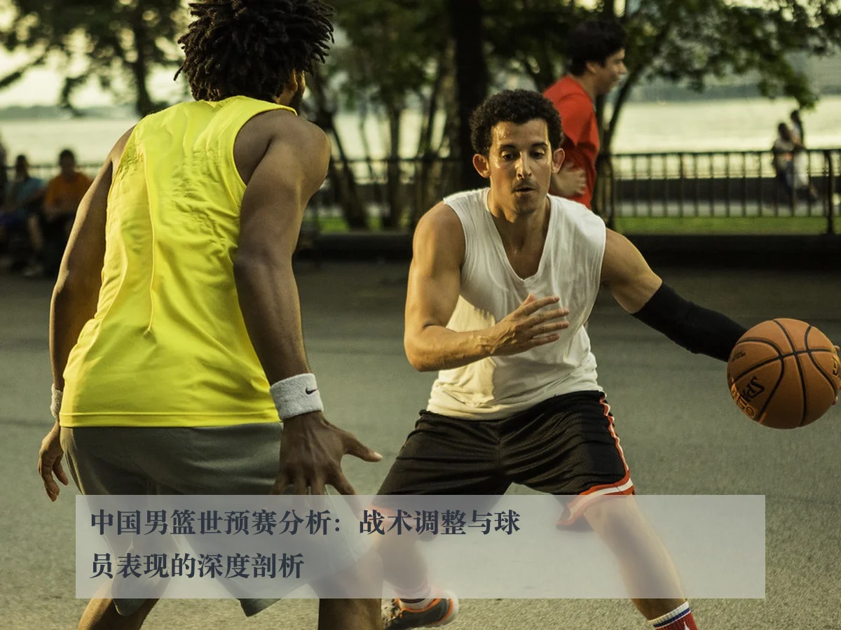 中国男篮世预赛分析:战术调整与球员表现的深度剖析